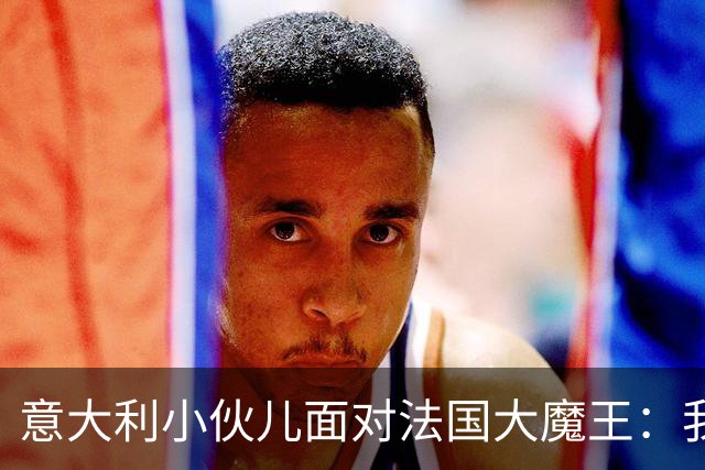 意大利小伙儿面对法国大魔王：我们不想做牺牲品！