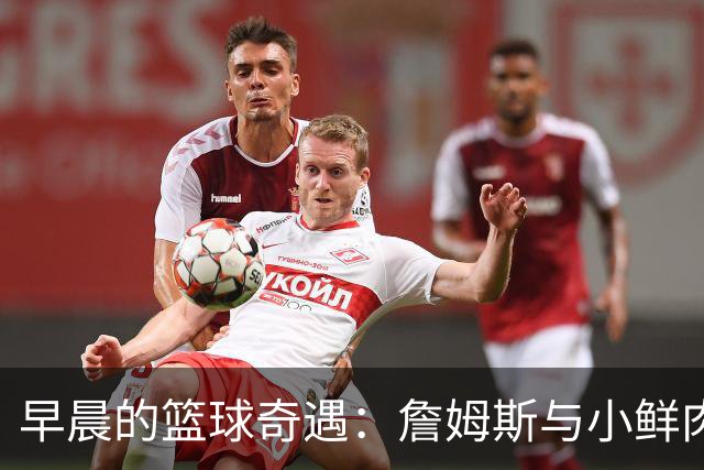 早晨的篮球奇遇：詹姆斯与小鲜肉的跨世纪合练
