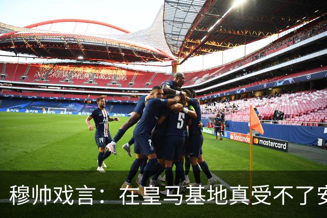 穆帅戏言：在皇马基地真受不了安切洛蒂的“无处不在”！