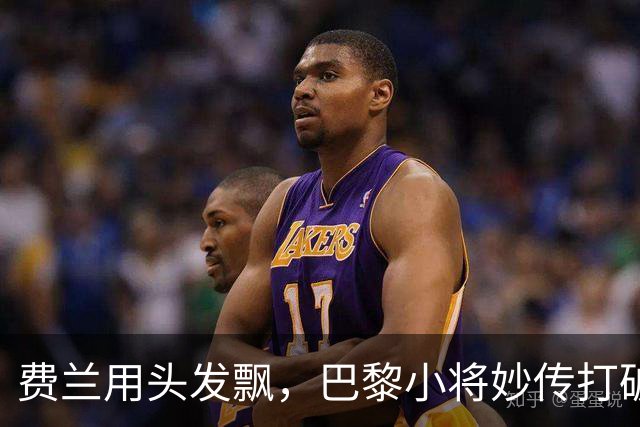 费兰用头发飘，巴黎小将妙传打破僵局！