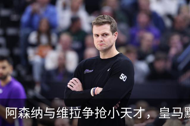 阿森纳与维拉争抢小天才，皇马默默加了一条后路